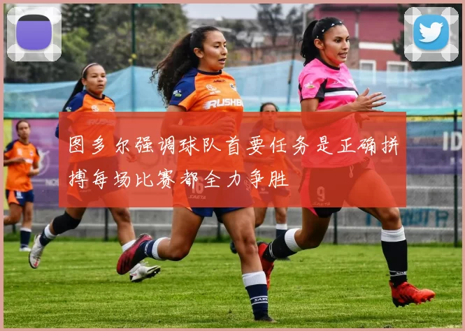图多尔强调球队首要任务是正确拼搏每场比赛都全力争胜