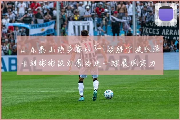 山东泰山热身赛以3-1战胜宁波队泽卡刘彬彬段刘愚各进一球展现实力