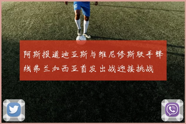 阿斯报道迪亚斯与维尼修斯联手锋线弗兰加西亚首发出战迎接挑战