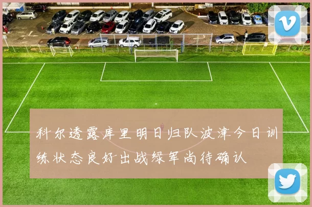科尔透露库里明日归队波津今日训练状态良好出战绿军尚待确认