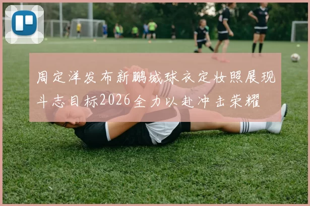 周定洋发布新鹏城球衣定妆照展现斗志目标2026全力以赴冲击荣耀