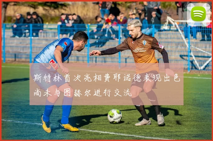 斯特林首次亮相费耶诺德表现出色尚未与图赫尔进行交流