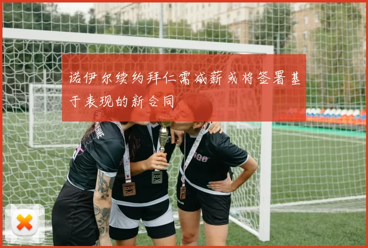 诺伊尔续约拜仁需减薪或将签署基于表现的新合同