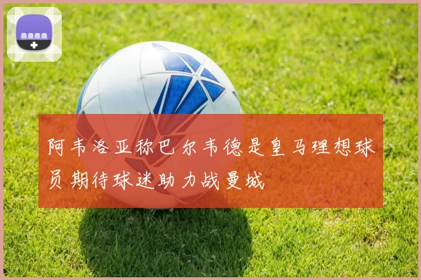阿韦洛亚称巴尔韦德是皇马理想球员期待球迷助力战曼城