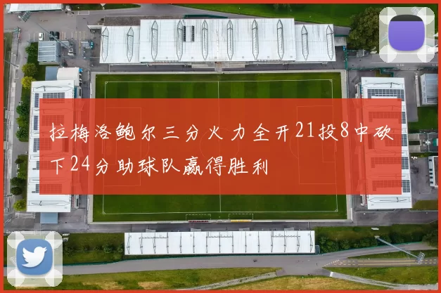拉梅洛鲍尔三分火力全开21投8中砍下24分助球队赢得胜利