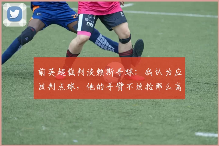 前英超裁判谈赖斯手球：我认为应该判点球，他的手臂不该抬那么高