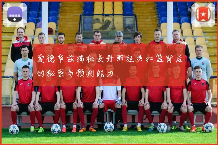 爱德华兹揭秘麦丹那经典扣篮背后的秘密与预判能力