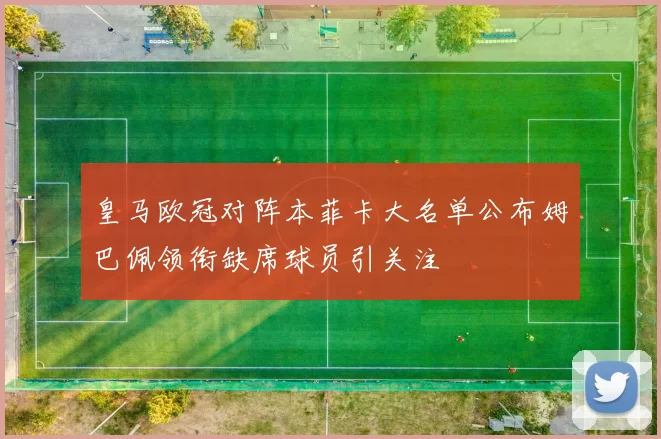 皇马欧冠对阵本菲卡大名单公布姆巴佩领衔缺席球员引关注