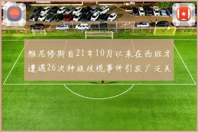 维尼修斯自21年10月以来在西班牙遭遇26次种族歧视事件引发广泛关注