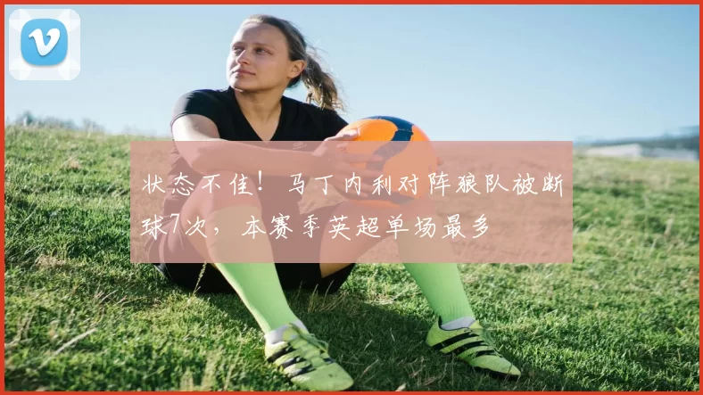 状态不佳！马丁内利对阵狼队被断球7次，本赛季英超单场最多