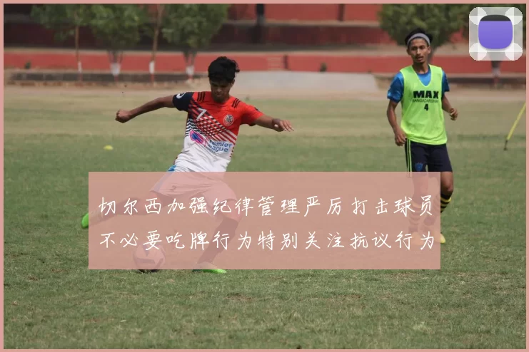切尔西加强纪律管理严厉打击球员不必要吃牌行为特别关注抗议行为