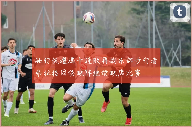 独行侠遭遇十连败再战东部步行者弗拉格因伤缺阵继续缺席比赛