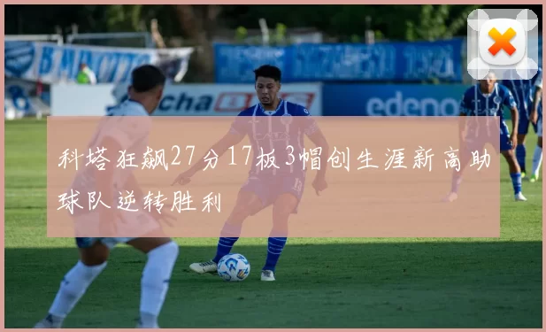 科塔狂飙27分17板3帽创生涯新高助球队逆转胜利