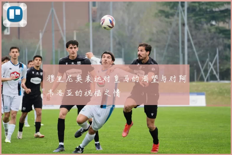 穆里尼奥表达对皇马的渴望与对阿韦洛亚的祝福之情