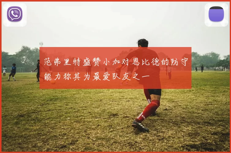 范弗里特盛赞小加对恩比德的防守能力称其为最爱队友之一