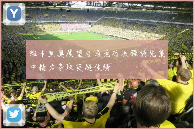 维卡里奥展望与马竞对决强调先集中精力争取英超佳绩