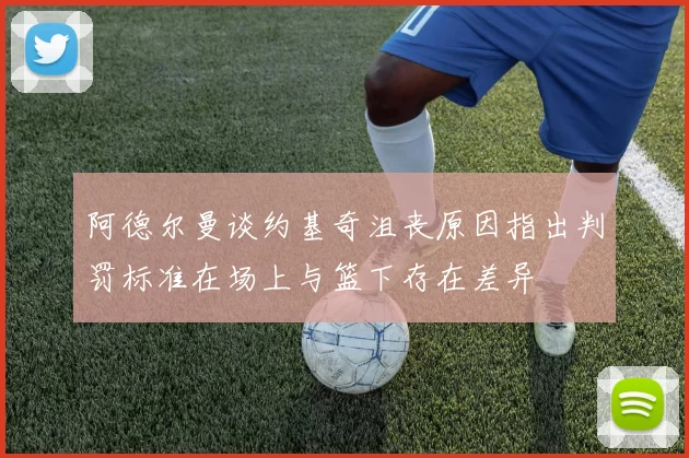 阿德尔曼谈约基奇沮丧原因指出判罚标准在场上与篮下存在差异