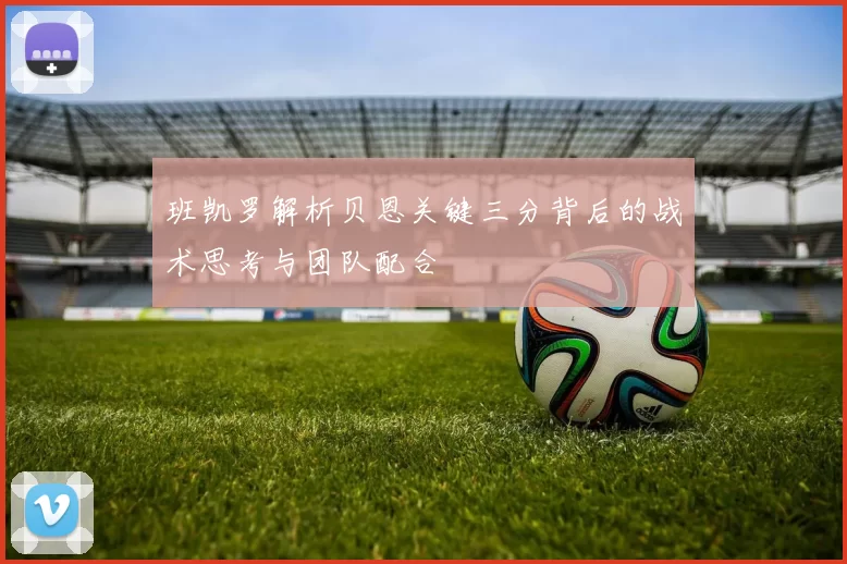 班凯罗解析贝恩关键三分背后的战术思考与团队配合