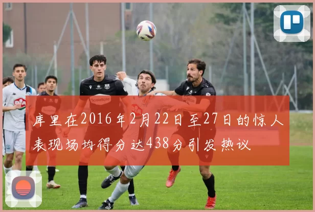 库里在2016年2月22日至27日的惊人表现场均得分达438分引发热议