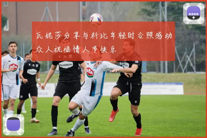 瓦妮莎分享与科比年轻时合照感动众人祝福情人节快乐