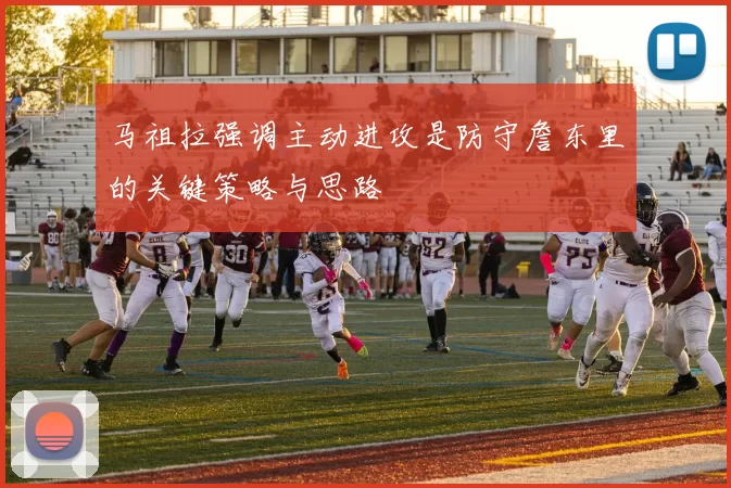 马祖拉强调主动进攻是防守詹东里的关键策略与思路