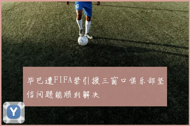 毕巴遭FIFA禁引援三窗口俱乐部坚信问题能顺利解决