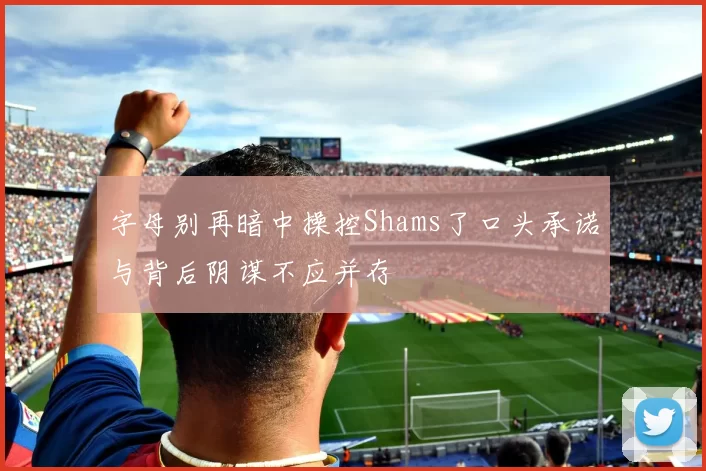 字母别再暗中操控Shams了口头承诺与背后阴谋不应并存
