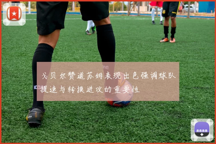 戈贝尔赞道苏姆表现出色强调球队提速与转换进攻的重要性