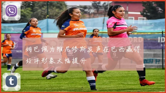 姆巴佩为维尼修斯发声在巴西赢得好评形象大幅提升