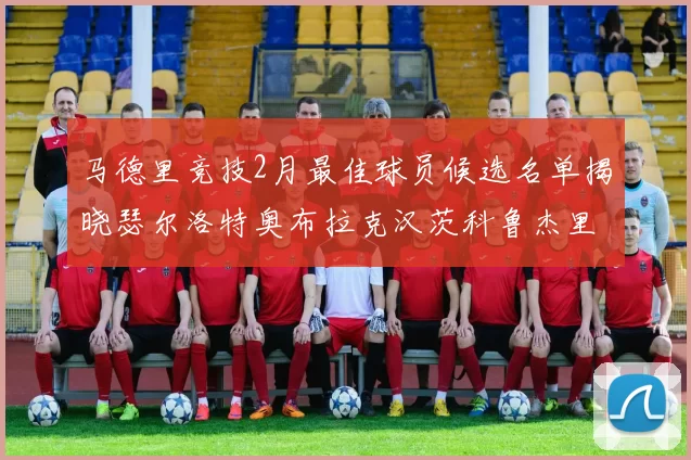 马德里竞技2月最佳球员候选名单揭晓瑟尔洛特奥布拉克汉茨科鲁杰里入围