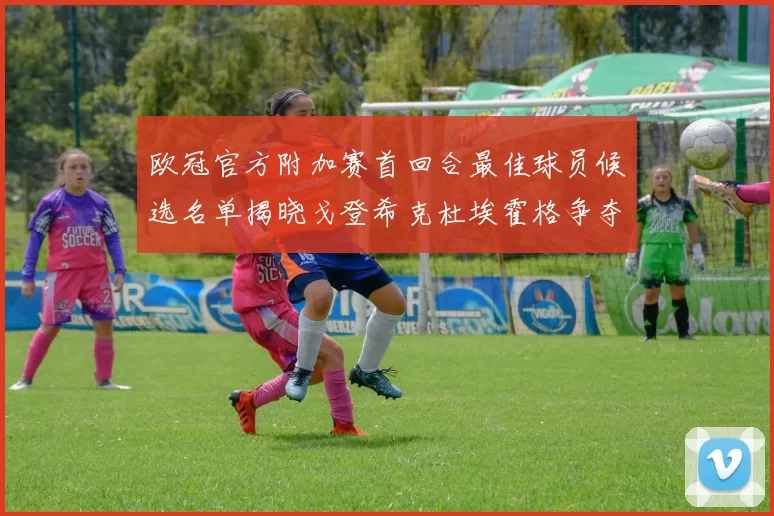 欧冠官方附加赛首回合最佳球员候选名单揭晓戈登希克杜埃霍格争夺荣誉