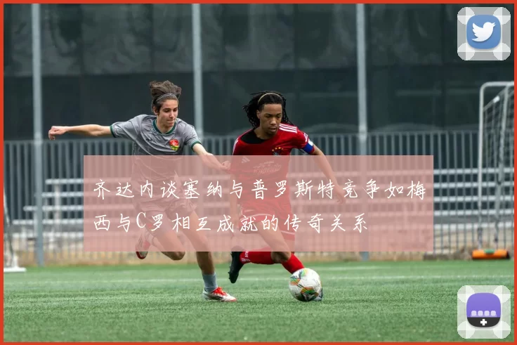 齐达内谈塞纳与普罗斯特竞争如梅西与C罗相互成就的传奇关系